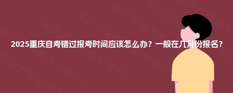 2025重庆自考错过报考时间应该怎么办?一般在几月份报名? 2025重庆自考错过报考时间应该怎么办?一般在几月份报名?