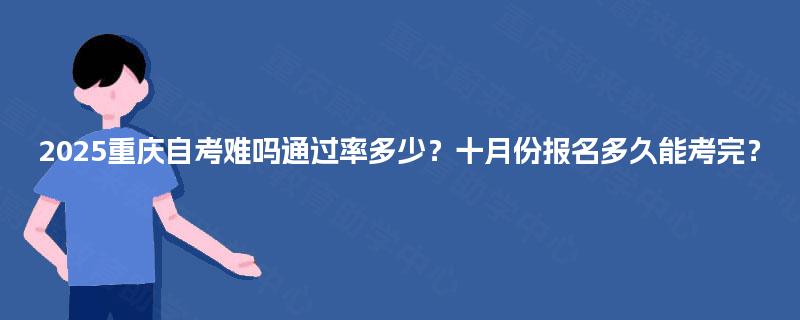 2025重庆自考难吗通过率多少?十月份报名多久能考完? 2025重庆自考难吗通过率多少?十月份报名多久能考完?