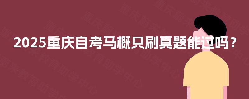 2025重庆自考马概只刷真题能过吗? 2025重庆自考马概只刷真题能过吗?