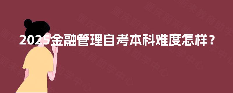 2025金融管理自考本科难度怎样？
