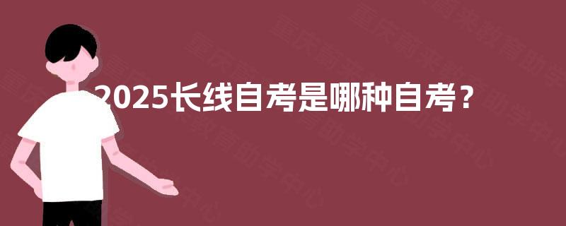 2025长线自考是哪种自考? 2025长线自考是哪种自考?