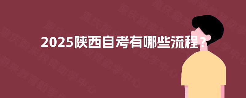 2025陕西自考有哪些流程? 2025陕西自考有哪些流程?