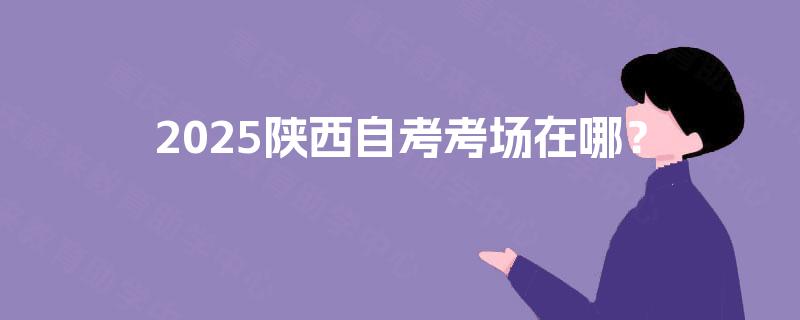 2025陕西自考考场在哪？