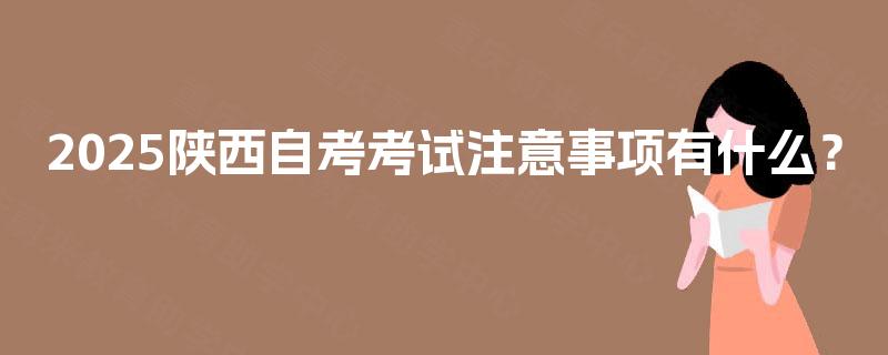 2025陕西自考考试注意事项有什么? 2025陕西自考考试注意事项有什么?