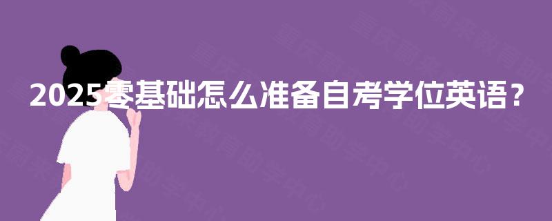 2025零基础怎么准备自考学位英语? 2025零基础怎么准备自考学位英语?