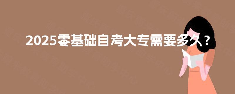 2025零基础自考大专需要多久? 2025零基础自考大专需要多久?