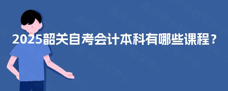 2025韶关自考会计本科有哪些课程？