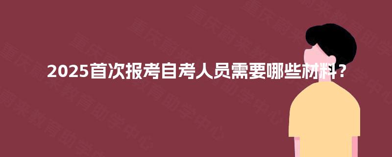 2025首次报考自考人员需要哪些材料？