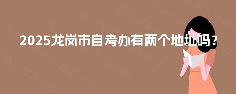 2025龙岗市自考办有两个地址吗? 2025龙岗市自考办有两个地址吗?