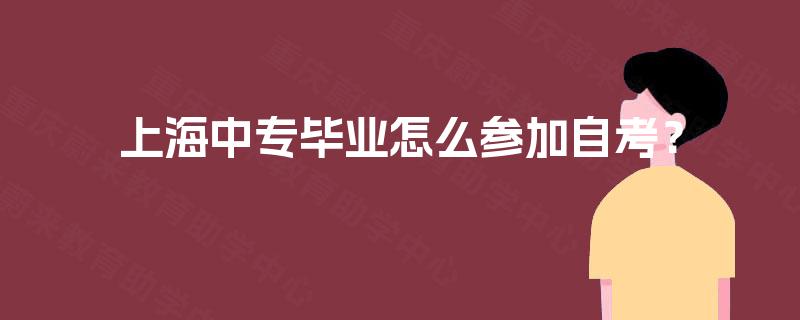 上海中专毕业怎么参加自考? 上海中专毕业怎么参加自考?
