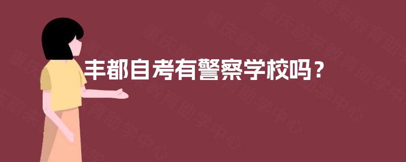 丰都自考有警察学校吗? 丰都自考有警察学校吗?