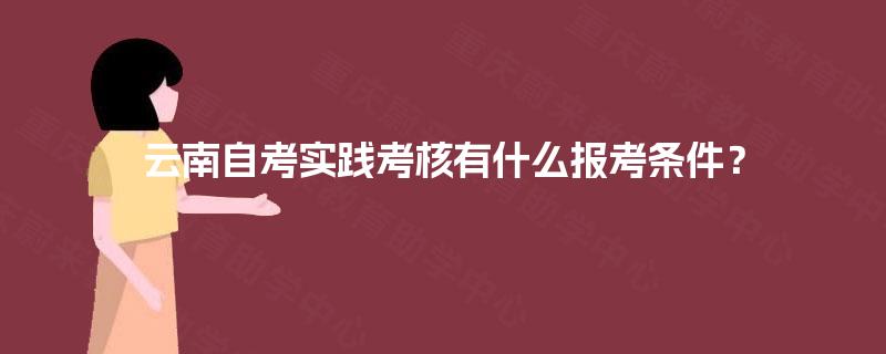 云南自考实践考核有什么报考条件? 云南自考实践考核有什么报考条件?