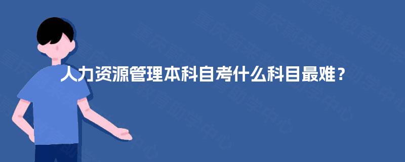 人力资源管理本科自考什么科目最难? 人力资源管理本科自考什么科目最难?