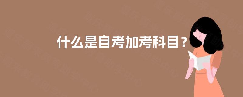 什么是自考加考科目? 什么是自考加考科目?