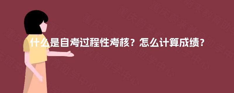 什么是自考过程性考核?怎么计算成绩? 什么是自考过程性考核?怎么计算成绩?