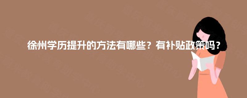 徐州学历提升的方法有哪些?有补贴政策吗? 徐州学历提升的方法有哪些?有补贴政策吗?