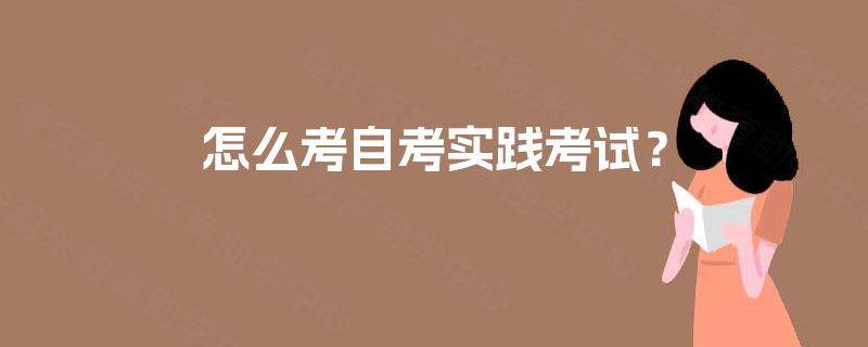 怎么考自考实践考试? 怎么考自考实践考试?