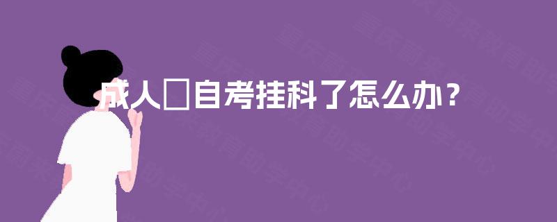 成人自考挂科了怎么办? 成人自考挂科了怎么办?