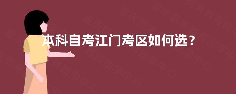 本科自考江门考区如何选? 本科自考江门考区如何选?