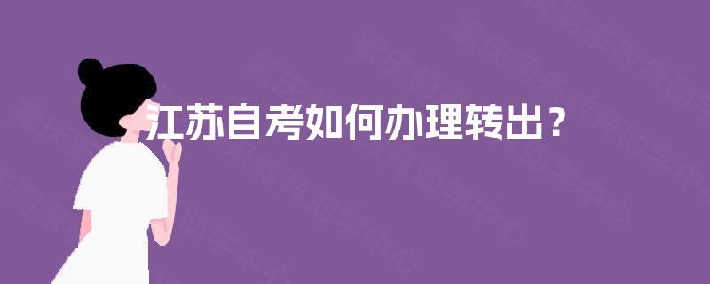 江苏自考如何办理转出? 江苏自考如何办理转出?