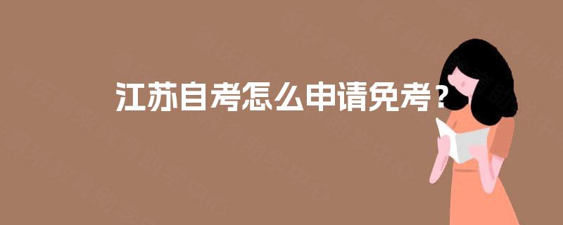 江苏自考怎么申请免考? 江苏自考怎么申请免考?