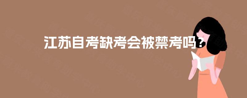 江苏自考缺考会被禁考吗? 江苏自考缺考会被禁考吗?