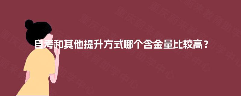 自考和其他提升方式哪个含金量比较高? 自考和其他提升方式哪个含金量比较高?