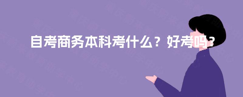 自考商务本科考什么?好考吗? 自考商务本科考什么?好考吗?