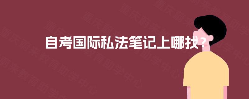 自考国际私法笔记上哪找？