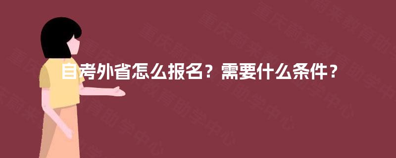 自考外省怎么报名?需要什么条件? 自考外省怎么报名?需要什么条件?