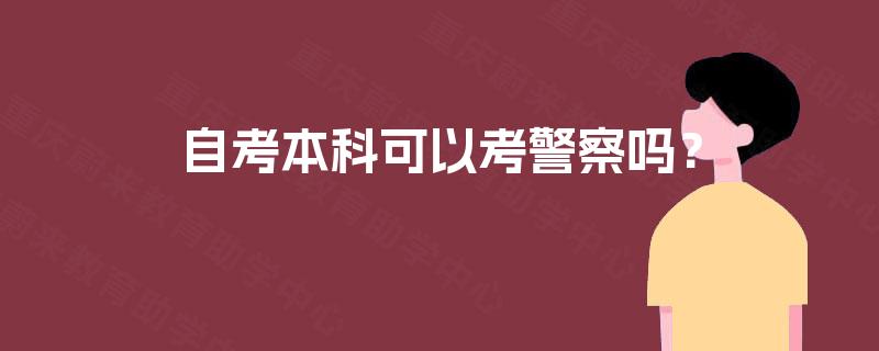 自考本科可以考警察吗? 自考本科可以考警察吗?