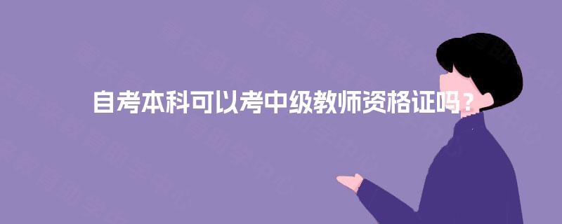 自考本科可以考中级教师资格证吗? 自考本科可以考中级教师资格证吗?