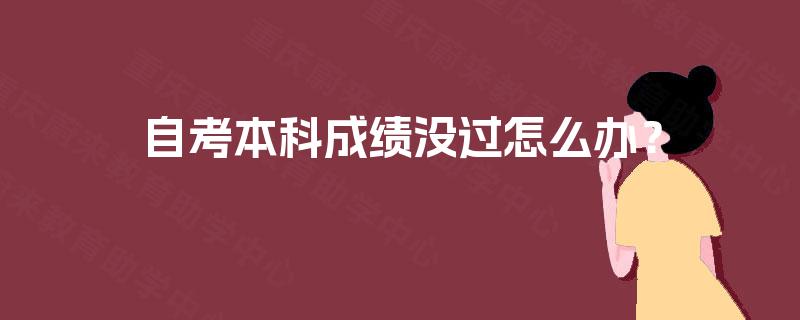 自考本科成绩没过怎么办? 自考本科成绩没过怎么办?