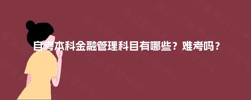 自考本科金融管理科目有哪些？难考吗？