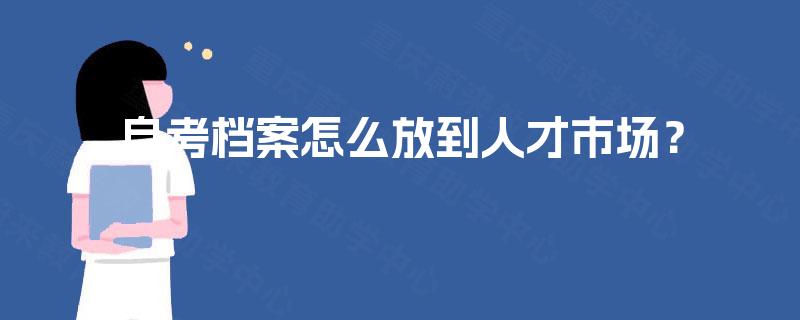 自考档案怎么放到人才市场？