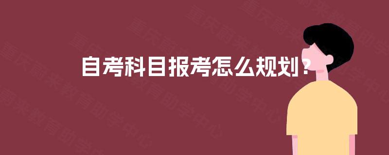 自考科目报考怎么规划? 自考科目报考怎么规划?