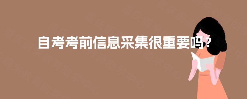 自考考前信息采集很重要吗? 自考考前信息采集很重要吗?