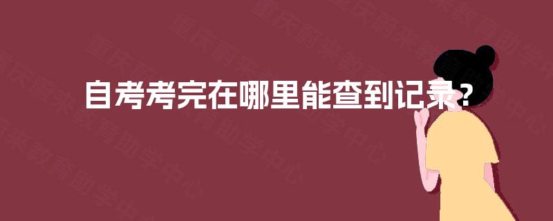 自考考完在哪里能查到记录? 自考考完在哪里能查到记录?