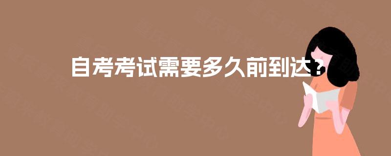 自考考试需要多久前到达? 自考考试需要多久前到达?