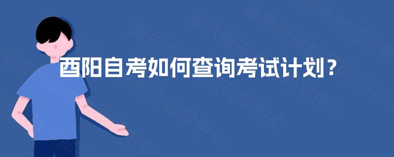 酉阳自考如何查询考试计划? 酉阳自考如何查询考试计划?