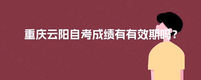重庆云阳自考成绩有有效期吗? 重庆云阳自考成绩有有效期吗?
