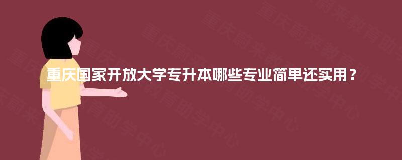 重庆国家开放大学专升本哪些专业简单还实用? 重庆国家开放大学专升本哪些专业简单还实用?