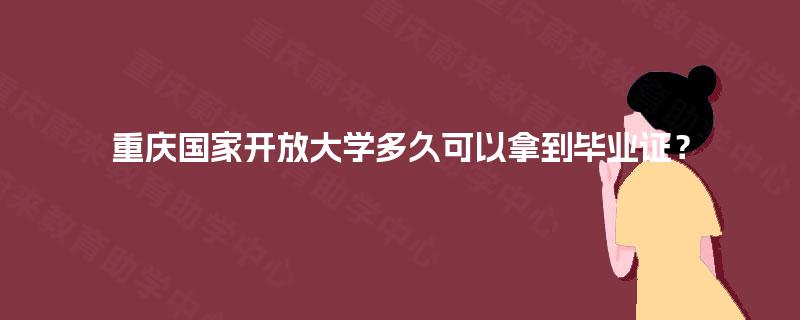 重庆国家开放大学多久可以拿到毕业证? 重庆国家开放大学多久可以拿到毕业证?