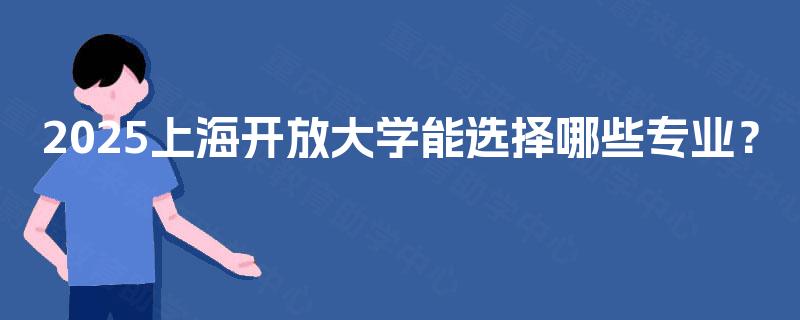 2025上海开放大学能选择哪些专业? 2025上海开放大学能选择哪些专业?