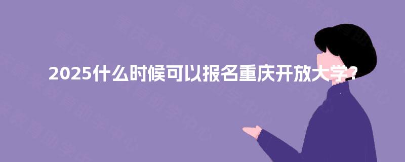 2025什么时候可以报名重庆开放大学？