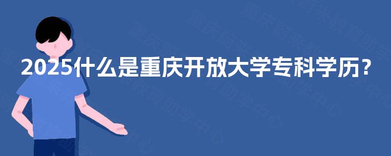 2025什么是重庆开放大学专科学历? 2025什么是重庆开放大学专科学历?