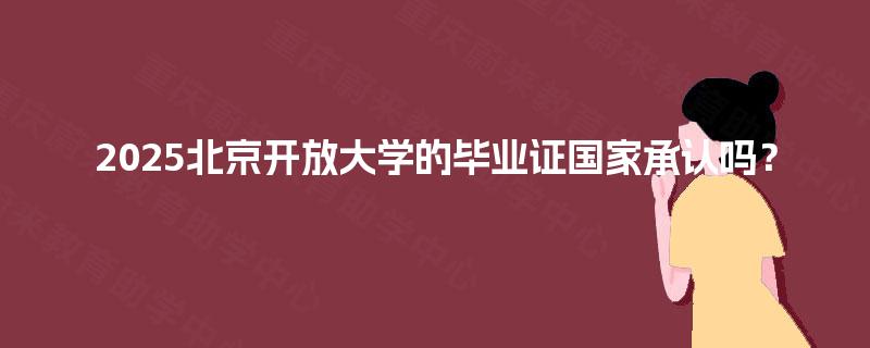 2025北京开放大学的毕业证国家承认吗? 2025北京开放大学的毕业证国家承认吗?