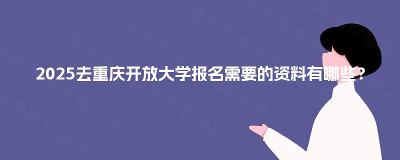 2025去重庆开放大学报名需要的资料有哪些？