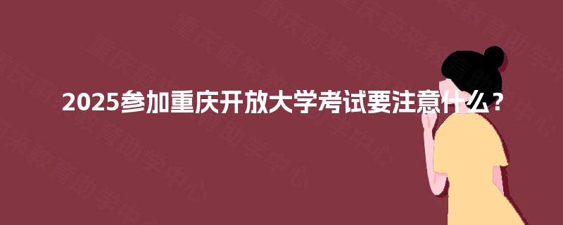 2025参加重庆开放大学考试要注意什么？