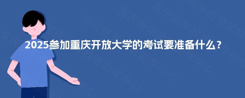 2025参加重庆开放大学的考试要准备什么？